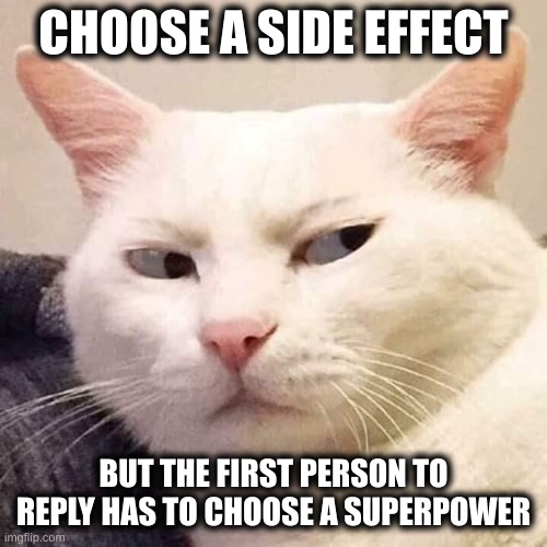 White cat suspicious | CHOOSE A SIDE EFFECT; BUT THE FIRST PERSON TO REPLY HAS TO CHOOSE A SUPERPOWER | image tagged in white cat suspicious | made w/ Imgflip meme maker
