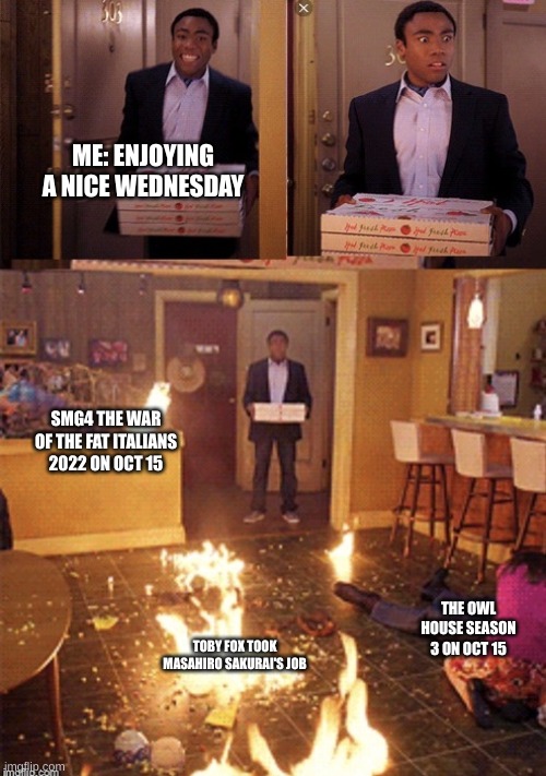 Surprised Pizza Delivery | ME: ENJOYING A NICE WEDNESDAY; SMG4 THE WAR OF THE FAT ITALIANS 2022 ON OCT 15; THE OWL HOUSE SEASON 3 ON OCT 15; TOBY FOX TOOK MASAHIRO SAKURAI'S JOB | image tagged in surprised pizza delivery | made w/ Imgflip meme maker