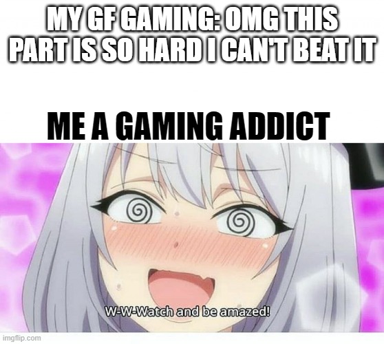 Watch and be amazed | MY GF GAMING: OMG THIS PART IS SO HARD I CAN'T BEAT IT; ME A GAMING ADDICT | image tagged in watch and be amazed | made w/ Imgflip meme maker
