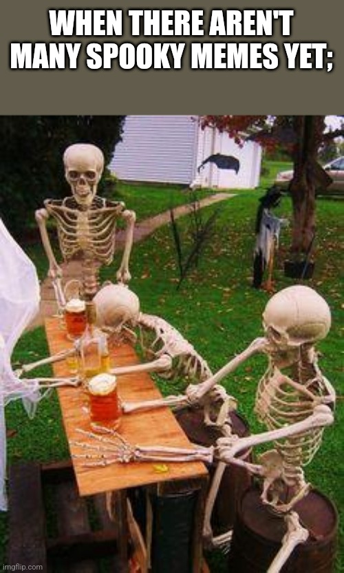 skeletons-drinking | WHEN THERE AREN'T MANY SPOOKY MEMES YET; | image tagged in skeletons-drinking | made w/ Imgflip meme maker