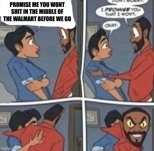 promise me you wont blank | PROMISE ME YOU WONT SHIT IN THE MIDDLE OF THE WALMART BEFORE WE GO | image tagged in promise me you wont blank | made w/ Imgflip meme maker