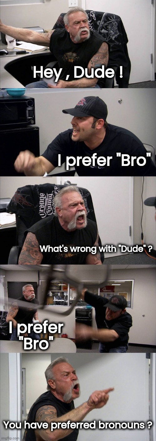 A little sensitive | Hey , Dude ! I prefer "Bro"; What's wrong with "Dude" ? I prefer "Bro"; You have preferred bronouns ? | image tagged in memes,american chopper argument,pronouns,well yes but actually no,call me maybe,whatever | made w/ Imgflip meme maker