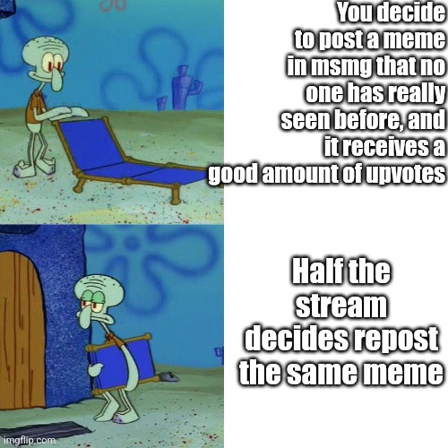 Squidward chair | You decide to post a meme in msmg that no one has really seen before, and it receives a good amount of upvotes; Half the stream decides repost the same meme | image tagged in squidward chair | made w/ Imgflip meme maker