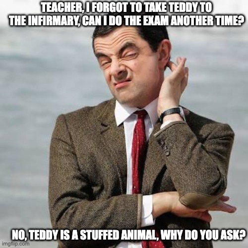 injured teddy | TEACHER, I FORGOT TO TAKE TEDDY TO THE INFIRMARY, CAN I DO THE EXAM ANOTHER TIME? NO, TEDDY IS A STUFFED ANIMAL, WHY DO YOU ASK? | image tagged in mr bean question | made w/ Imgflip meme maker