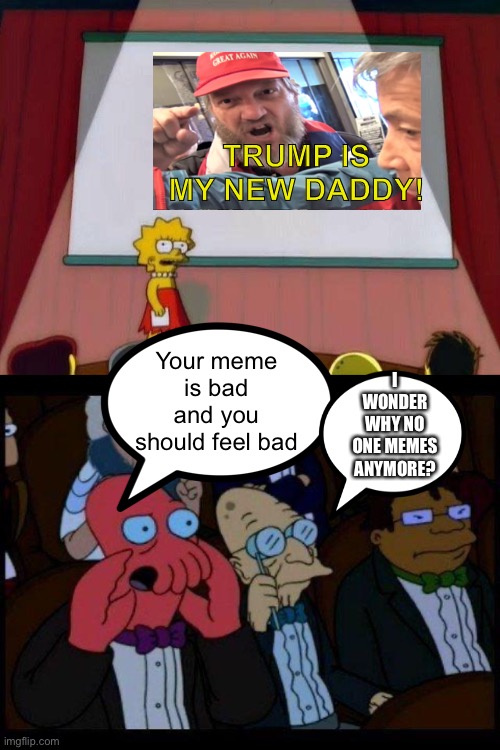 TRUMP IS MY NEW DADDY! Your meme is bad and you should feel bad; I WONDER WHY NO ONE MEMES ANYMORE? | image tagged in lisa simpson's presentation,memes,you should feel bad zoidberg | made w/ Imgflip meme maker