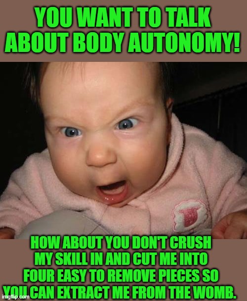 yep | YOU WANT TO TALK ABOUT BODY AUTONOMY! HOW ABOUT YOU DON'T CRUSH MY SKILL IN AND CUT ME INTO FOUR EASY TO REMOVE PIECES SO YOU CAN EXTRACT ME FROM THE WOMB. | image tagged in memes,evil baby,abortion | made w/ Imgflip meme maker