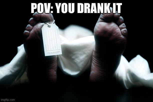 Dead body corpse feet tag | POV: YOU DRANK IT | image tagged in dead body corpse feet tag | made w/ Imgflip meme maker