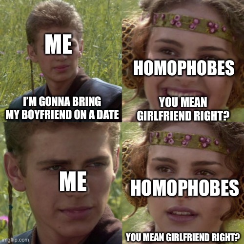 For the better right blank |  ME; HOMOPHOBES; YOU MEAN GIRLFRIEND RIGHT? I’M GONNA BRING MY BOYFRIEND ON A DATE; ME; HOMOPHOBES; YOU MEAN GIRLFRIEND RIGHT? | image tagged in for the better right blank | made w/ Imgflip meme maker