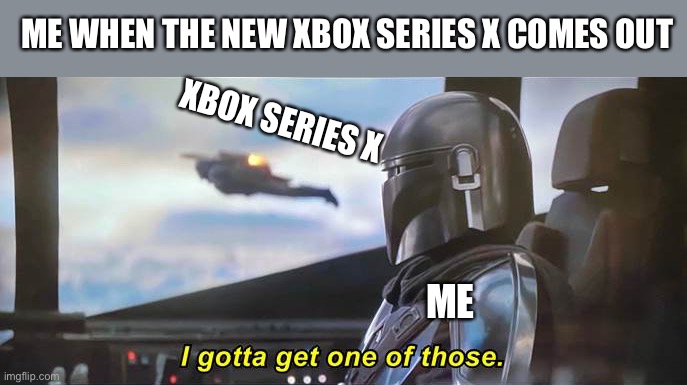 True very true | ME WHEN THE NEW XBOX SERIES X COMES OUT; XBOX SERIES X; ME | image tagged in i gotta get one of those correct text boxes,the mandalorian,xbox | made w/ Imgflip meme maker