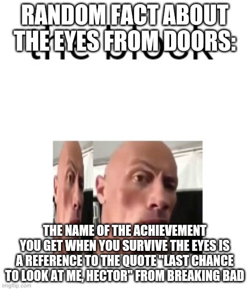 the block | RANDOM FACT ABOUT THE EYES FROM DOORS:; THE NAME OF THE ACHIEVEMENT YOU GET WHEN YOU SURVIVE THE EYES IS A REFERENCE TO THE QUOTE "LAST CHANCE TO LOOK AT ME, HECTOR" FROM BREAKING BAD | image tagged in the block | made w/ Imgflip meme maker