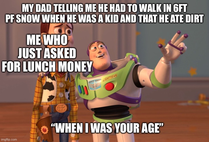 Have any of you had this talk? | MY DAD TELLING ME HE HAD TO WALK IN 6FT PF SNOW WHEN HE WAS A KID AND THAT HE ATE DIRT; ME WHO JUST ASKED FOR LUNCH MONEY; “WHEN I WAS YOUR AGE” | image tagged in memes,x x everywhere | made w/ Imgflip meme maker