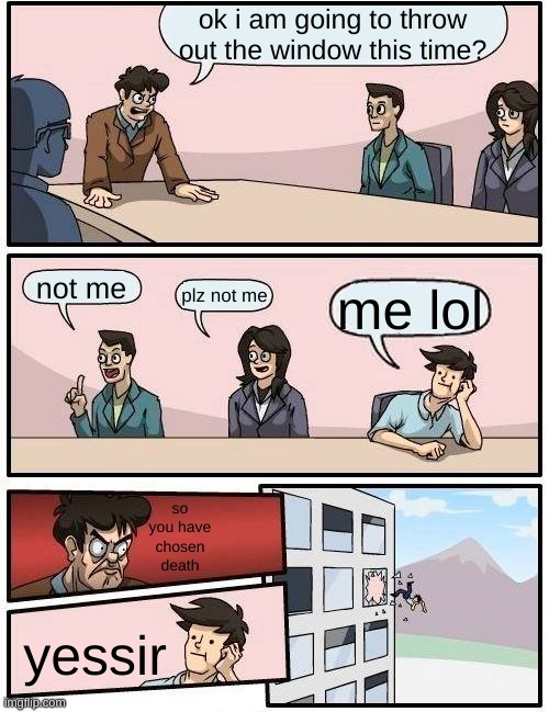 Boardroom Meeting Suggestion | ok i am going to throw out the window this time? not me; plz not me; me lol; so you have chosen death; yessir | image tagged in memes,boardroom meeting suggestion | made w/ Imgflip meme maker