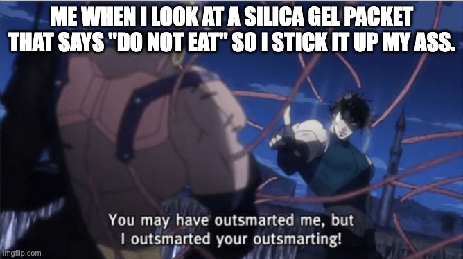 Remember those Silica Gel packets? | ME WHEN I LOOK AT A SILICA GEL PACKET THAT SAYS "DO NOT EAT" SO I STICK IT UP MY ASS. | image tagged in you may have outsmarted me but i outsmarted your understanding | made w/ Imgflip meme maker