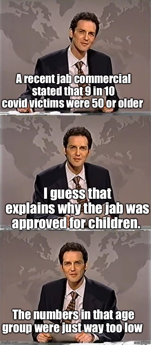 Gotta raise the numbers | A recent jab commercial stated that 9 in 10 covid victims were 50 or older; I guess that explains why the jab was approved for children. The numbers in that age group were just way too low | image tagged in weekend update with norm,politics lol | made w/ Imgflip meme maker