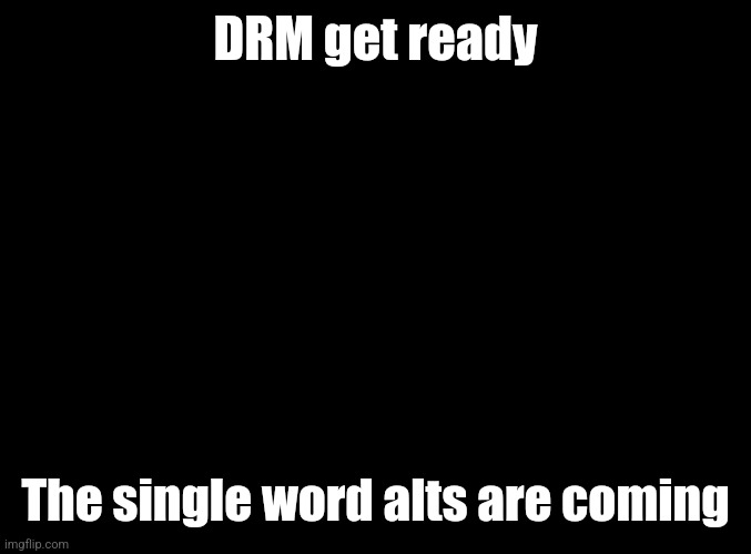 blank black | DRM get ready; The single word alts are coming | image tagged in blank black | made w/ Imgflip meme maker