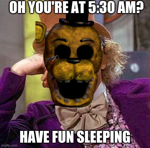 Creepy condescending Golden Freddy | OH YOU'RE AT 5:30 AM? HAVE FUN SLEEPING | image tagged in memes,creepy condescending wonka | made w/ Imgflip meme maker