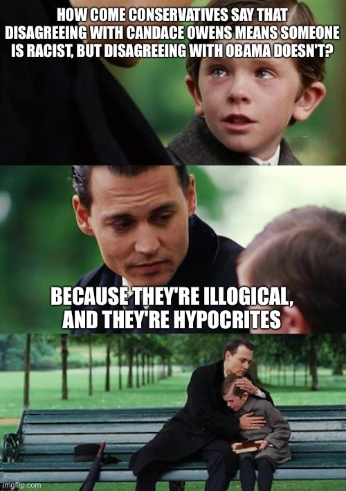 Finding Neverland Meme | HOW COME CONSERVATIVES SAY THAT DISAGREEING WITH CANDACE OWENS MEANS SOMEONE IS RACIST, BUT DISAGREEING WITH OBAMA DOESN'T? BECAUSE THEY'RE ILLOGICAL, AND THEY'RE HYPOCRITES | image tagged in memes,finding neverland | made w/ Imgflip meme maker