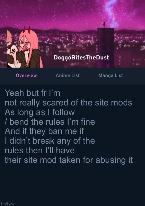 Ima go re-read the rules now | Yeah but fr I’m not really scared of the site mods
As long as I follow / bend the rules I’m fine
And if they ban me if I didn’t break any of the rules then I’ll have their site mod taken for abusing it | image tagged in doggos anilist temp ver 4 | made w/ Imgflip meme maker
