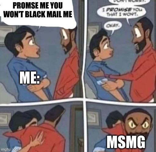 promise me you wont blank | PROMSE ME YOU WON'T BLACK MAIL ME; ME:; MSMG | image tagged in promise me you wont blank | made w/ Imgflip meme maker