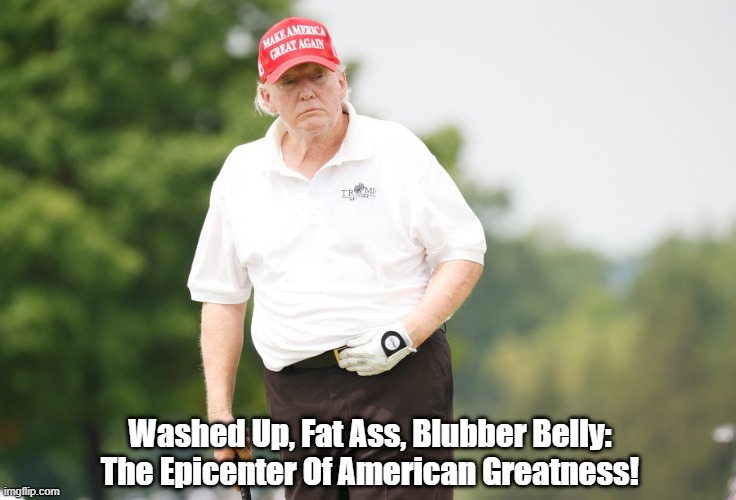 The Epicenter Of American Greatness | Washed Up, Fat Ass, Blubber Belly: The Epicenter Of American Greatness! | image tagged in trump,loser,fat ass,blubber belly | made w/ Imgflip meme maker