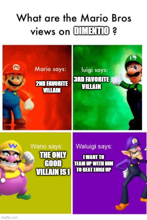 Mario Broz. Misc Views. | DIMENTIO; 3RD FAVORITE VILLAIN; 2ND FAVORITE VILLAIN; THE ONLY GOOD VILLAIN IS I; I WANT TO TEAM UP WITH HIM TO BEAT LUIGI UP | image tagged in mario broz misc views | made w/ Imgflip meme maker