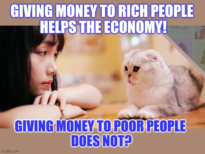This #lolcat wonders if giving people money helps the economy | GIVING MONEY TO RICH PEOPLE 
HELPS THE ECONOMY! GIVING MONEY TO POOR PEOPLE 
DOES NOT? | image tagged in economy,economics,double standards,lolcat,think about it | made w/ Imgflip meme maker