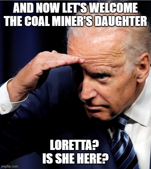 Such an embarrassment for the US | AND NOW LET'S WELCOME THE COAL MINER'S DAUGHTER; LORETTA? 
IS SHE HERE? | image tagged in biden looking for an honest politician,joe biden,democrats,liberals,woke,senility | made w/ Imgflip meme maker