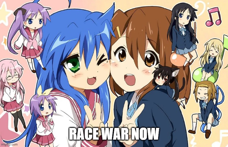 RACE WAR NOW | image tagged in race war,racist,anime,k-on,lucky star | made w/ Imgflip meme maker