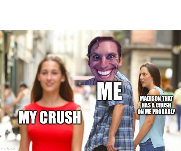 i think we might have a crush on each other. | ME; MADISON THAT HAS A CRUSH ON ME PROBABLY; MY CRUSH | image tagged in memes,distracted boyfriend | made w/ Imgflip meme maker