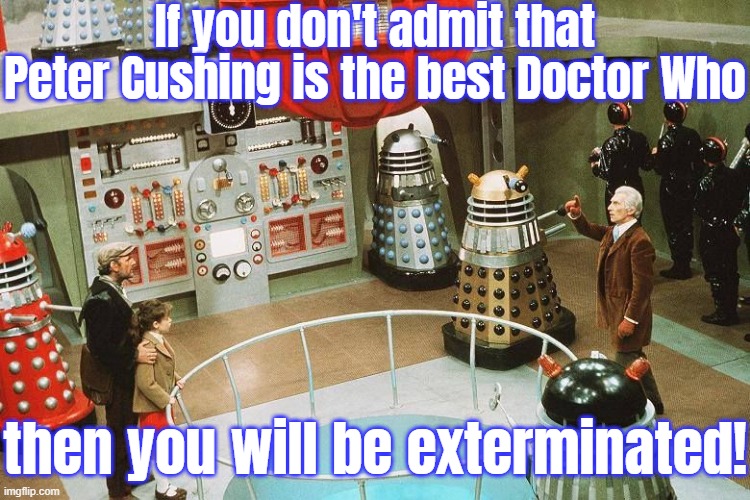 This is obviously a joke. Everyone knows Trevor Martin was the best Doctor. | If you don't admit that Peter Cushing is the best Doctor Who; then you will be exterminated! | image tagged in daleks invasion earth 2150ad,british,science fiction,alternate reality | made w/ Imgflip meme maker
