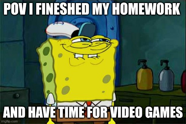 pls upvote | POV I FINESHED MY HOMEWORK; AND HAVE TIME FOR VIDEO GAMES | image tagged in memes,don't you squidward | made w/ Imgflip meme maker