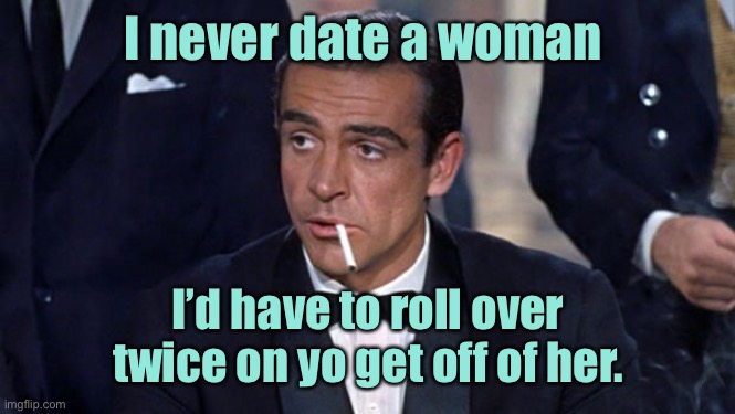 James Bond | I never date a woman I’d have to roll over twice on yo get off of her. | image tagged in james bond | made w/ Imgflip meme maker