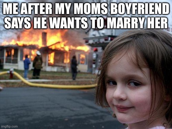 Disaster Girl |  ME AFTER MY MOMS BOYFRIEND SAYS HE WANTS TO MARRY HER | image tagged in memes,disaster girl | made w/ Imgflip meme maker