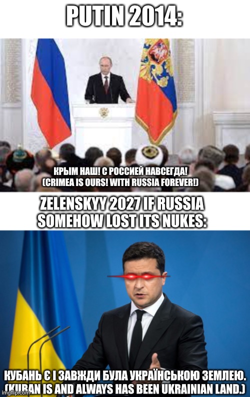 PUTIN 2014: КРЫМ НАШ! С РОССИЕЙ НАВСЕГДА!
(CRIMEA IS OURS! WITH RUSSIA FOREVER!) ZELENSKYY 2027 IF RUSSIA SOMEHOW LOST ITS NUKES: КУБАНЬ Є І | made w/ Imgflip meme maker