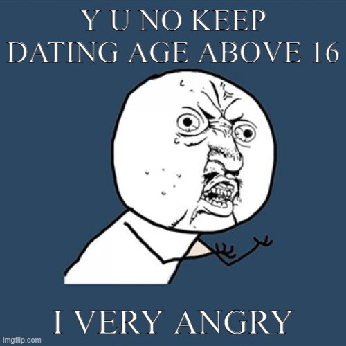 This is annoying | Y U NO KEEP DATING AGE ABOVE 16; I VERY ANGRY | image tagged in memes,y u no | made w/ Imgflip meme maker