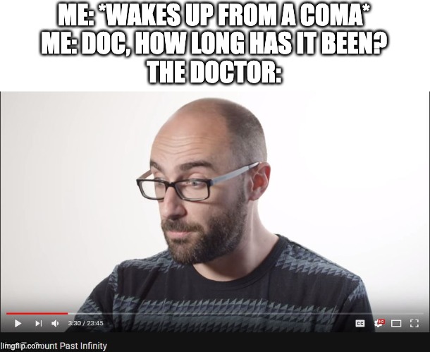 O NO | ME: *WAKES UP FROM A COMA*
ME: DOC, HOW LONG HAS IT BEEN?
THE DOCTOR: | image tagged in how to count past infinity | made w/ Imgflip meme maker