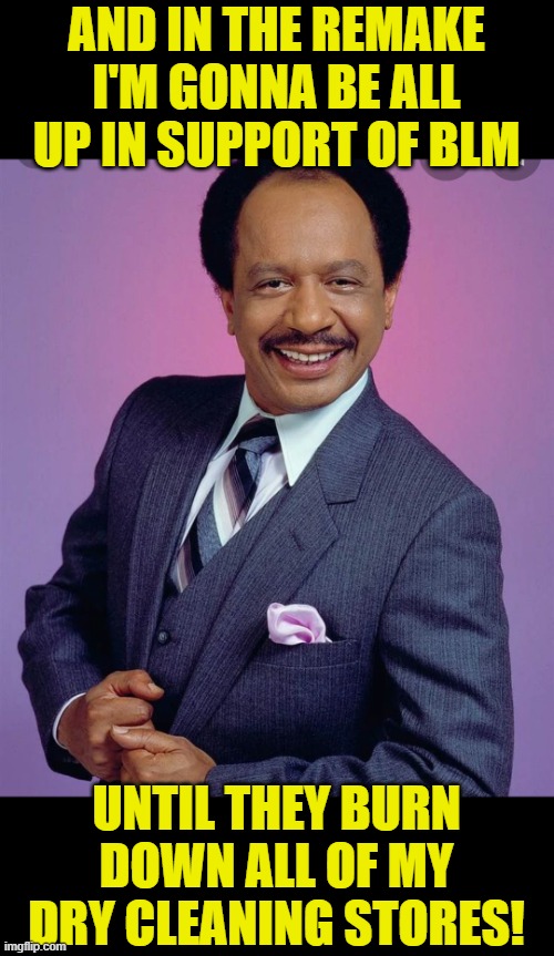 George Jefferson | AND IN THE REMAKE I'M GONNA BE ALL UP IN SUPPORT OF BLM UNTIL THEY BURN DOWN ALL OF MY DRY CLEANING STORES! | image tagged in george jefferson | made w/ Imgflip meme maker