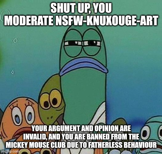 SpongeBob | SHUT UP, YOU MODERATE NSFW-KNUXOUGE-ART; YOUR ARGUMENT AND OPINION ARE INVALID, AND YOU ARE BANNED FROM THE MICKEY MOUSE CLUB DUE TO FATHERLESS BEHAVIOUR | image tagged in spongebob | made w/ Imgflip meme maker