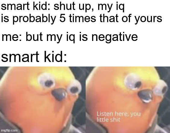 outsmarting the smart kid | smart kid: shut up, my iq is probably 5 times that of yours; me: but my iq is negative; smart kid: | image tagged in listen here you little shit bird | made w/ Imgflip meme maker