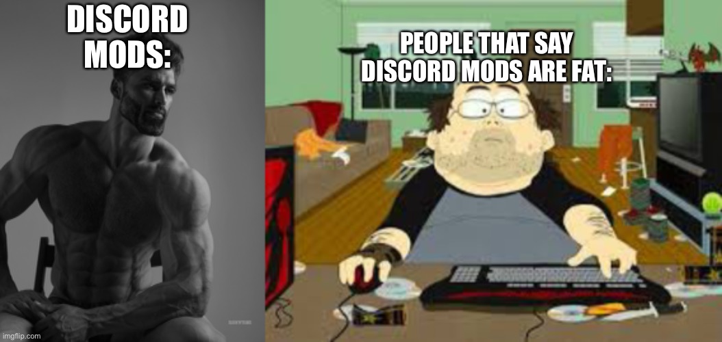 So true… | PEOPLE THAT SAY DISCORD MODS ARE FAT:; DISCORD MODS: | image tagged in giga chad,southpark fat guy on internet | made w/ Imgflip meme maker