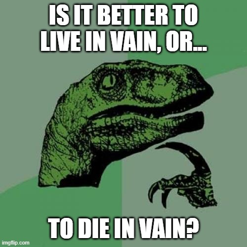 Choices | IS IT BETTER TO LIVE IN VAIN, OR... TO DIE IN VAIN? | image tagged in memes,philosoraptor,life,reality,life sucks,depression sadness hurt pain anxiety | made w/ Imgflip meme maker