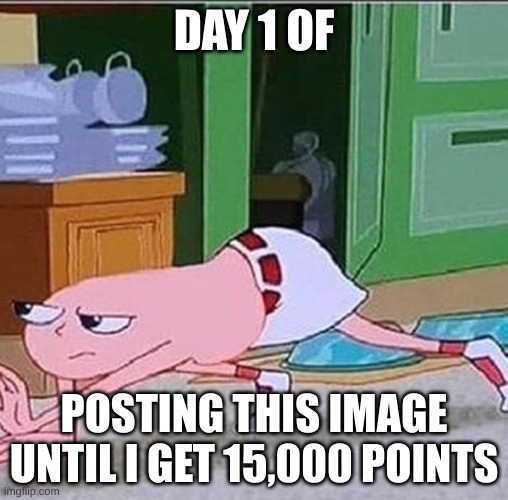 Day 1 | DAY 1 OF; POSTING THIS IMAGE UNTIL I GET 15,000 POINTS | made w/ Imgflip meme maker