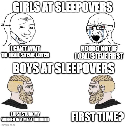 Amateur | GIRLS AT SLEEPOVERS; I CAN'T WAIT TO CALL STEVE LATER; NOOOO NOT IF I CALL STEVE FIRST; BOYS AT SLEEPOVERS; FIRST TIME? I JUST STUCK MY WIENER IN A MEAT GRINDER | image tagged in chad we know | made w/ Imgflip meme maker