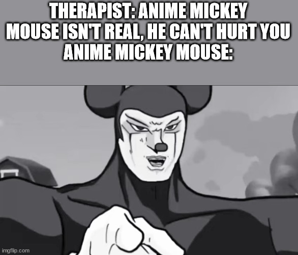 why is this a thing... | THERAPIST: ANIME MICKEY MOUSE ISN'T REAL, HE CAN'T HURT YOU
ANIME MICKEY MOUSE: | image tagged in mickey mouse,buff mickey mouse | made w/ Imgflip meme maker