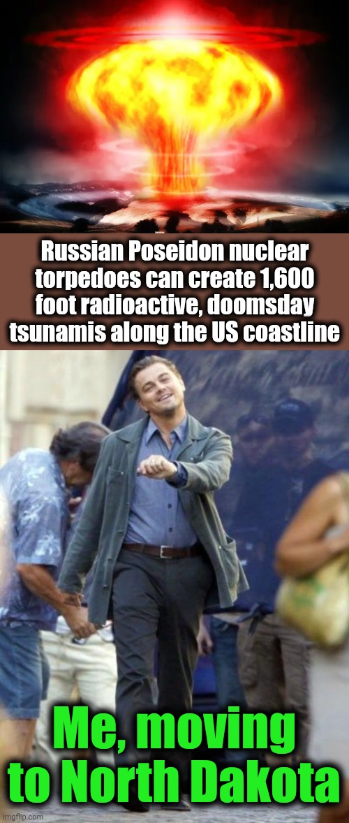 I'm out! | Russian Poseidon nuclear torpedoes can create 1,600 foot radioactive, doomsday tsunamis along the US coastline; Me, moving to North Dakota | image tagged in dicaprio walking,russia,poseidon torpedoes,tsunamis,radioactive,doomsday | made w/ Imgflip meme maker