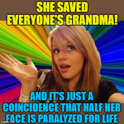 Dumb Blonde Meme | SHE SAVED EVERYONE'S GRANDMA! AND IT'S JUST A COINCIDENCE THAT HALF HER FACE IS PARALYZED FOR LIFE | image tagged in memes,dumb blonde | made w/ Imgflip meme maker