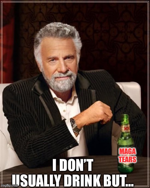 The Most Interesting Man In The World Meme | MAGA TEARS I DON’T USUALLY DRINK BUT… | image tagged in memes,the most interesting man in the world | made w/ Imgflip meme maker