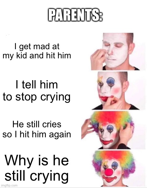 Y is this so true | PARENTS:; I get mad at my kid and hit him; I tell him to stop crying; He still cries so I hit him again; Why is he still crying | image tagged in memes,clown applying makeup,funny,relatable,true story,parents | made w/ Imgflip meme maker