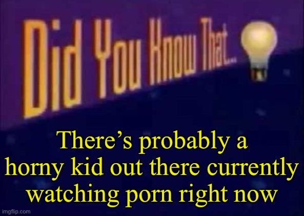 I am just saying a fact! | There’s probably a horny kid out there currently watching porn right now | image tagged in did you know that,porn,did you know,memes,nsfw,what have i done | made w/ Imgflip meme maker