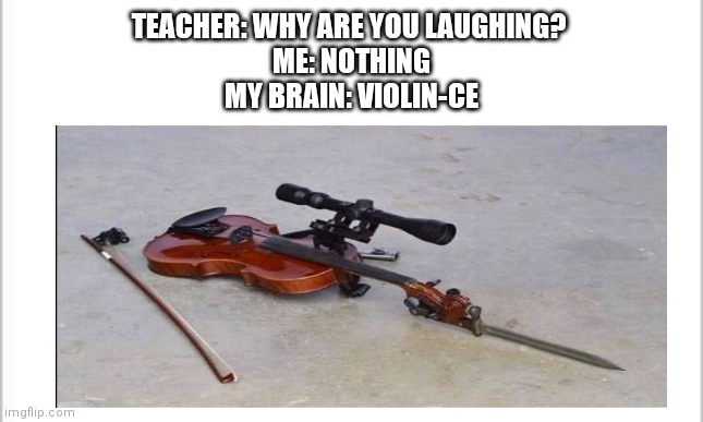 Props to my bro for the idea | TEACHER: WHY ARE YOU LAUGHING? 
ME: NOTHING
MY BRAIN: VIOLIN-CE | image tagged in funny,memes,violin | made w/ Imgflip meme maker